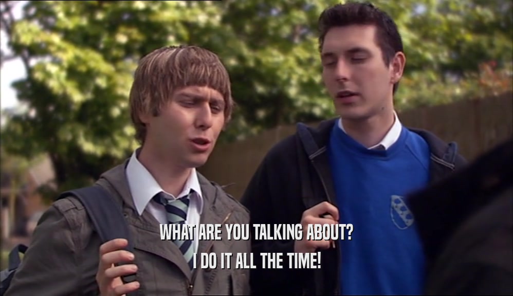 WHAT ARE YOU TALKING ABOUT? I DO IT ALL THE TIME! 