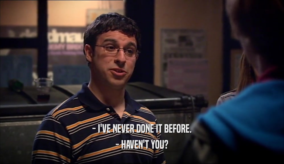 - I'VE NEVER DONE IT BEFORE. - HAVEN'T YOU? 