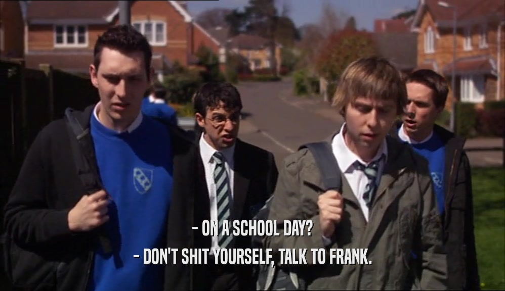 - ON A SCHOOL DAY? - DON'T SHIT YOURSELF, TALK TO FRANK. 