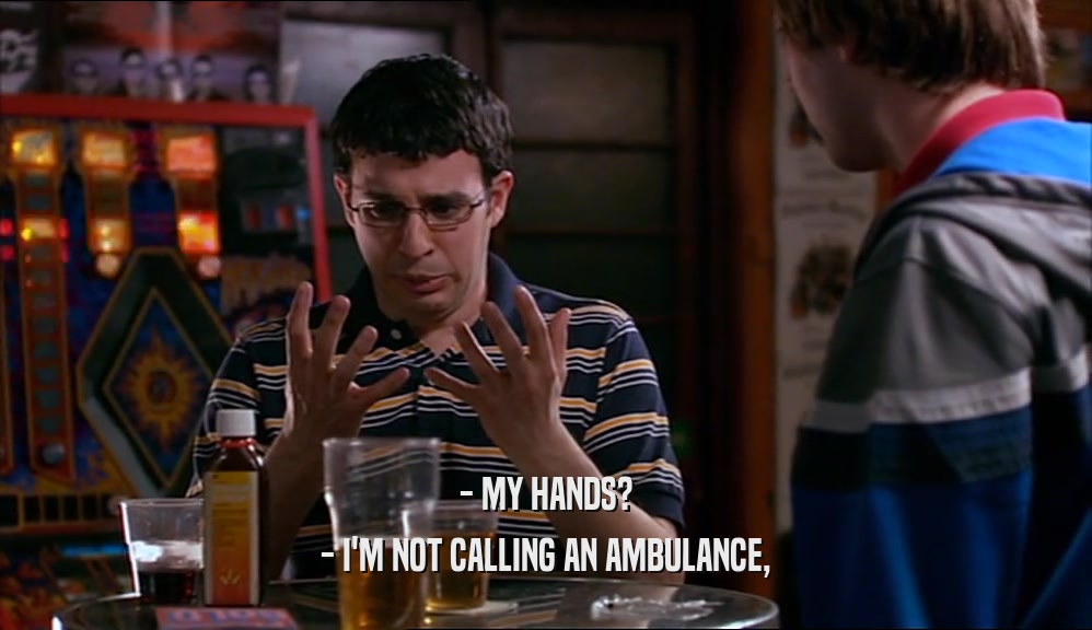 - MY HANDS? - I'M NOT CALLING AN AMBULANCE, 