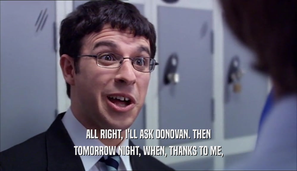 ALL RIGHT, I'LL ASK DONOVAN. THEN TOMORROW NIGHT, WHEN, THANKS TO ME, 