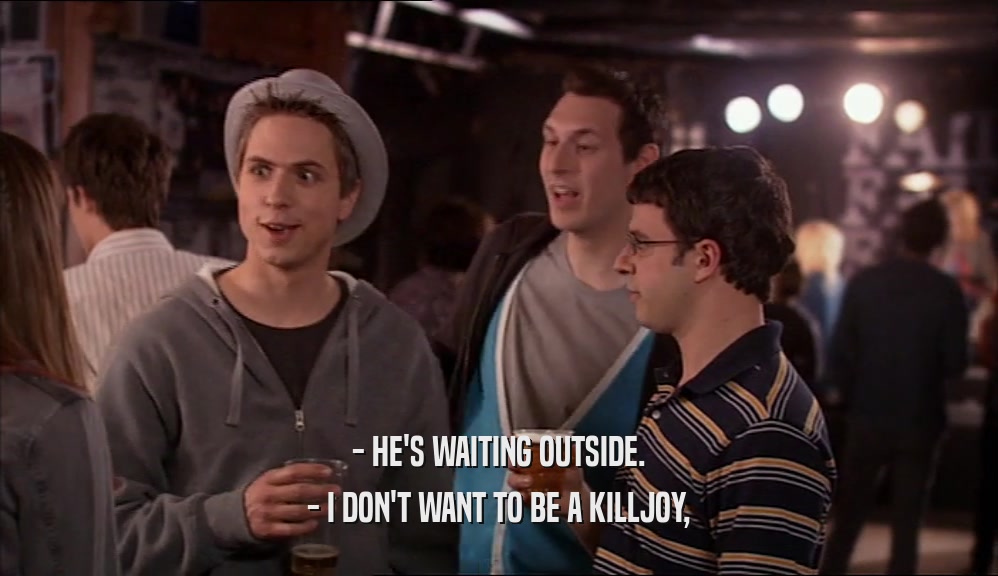 - HE'S WAITING OUTSIDE.
 - I DON'T WANT TO BE A KILLJOY,
 