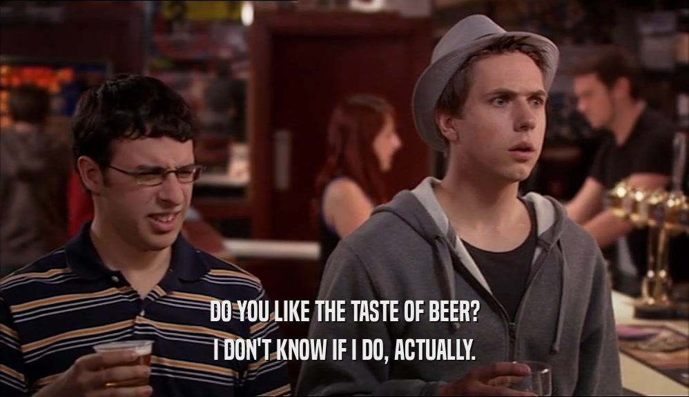 DO YOU LIKE THE TASTE OF BEER? I DON'T KNOW IF I DO, ACTUALLY. 