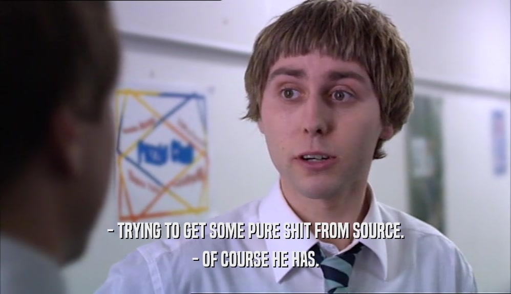 - TRYING TO GET SOME PURE SHIT FROM SOURCE. - OF COURSE HE HAS. 