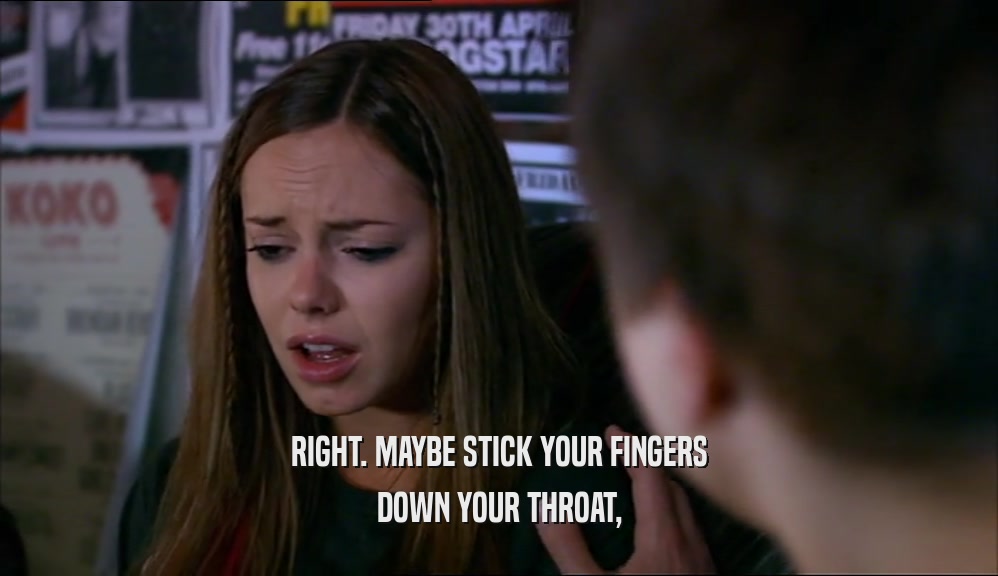 RIGHT. MAYBE STICK YOUR FINGERS DOWN YOUR THROAT, 