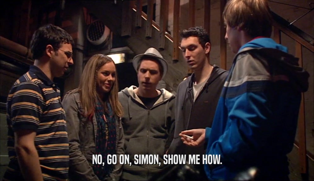 NO, GO ON, SIMON, SHOW ME HOW.  