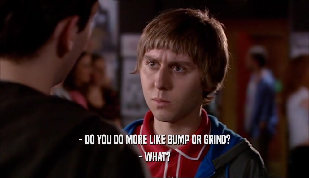 - DO YOU DO MORE LIKE BUMP OR GRIND? - WHAT? 