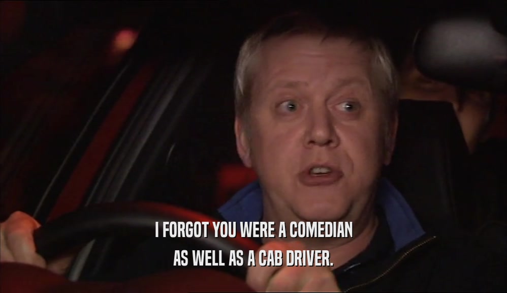 I FORGOT YOU WERE A COMEDIAN AS WELL AS A CAB DRIVER. 