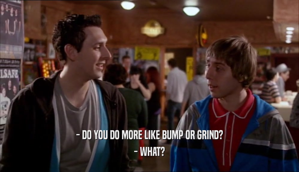 - DO YOU DO MORE LIKE BUMP OR GRIND? - WHAT? 