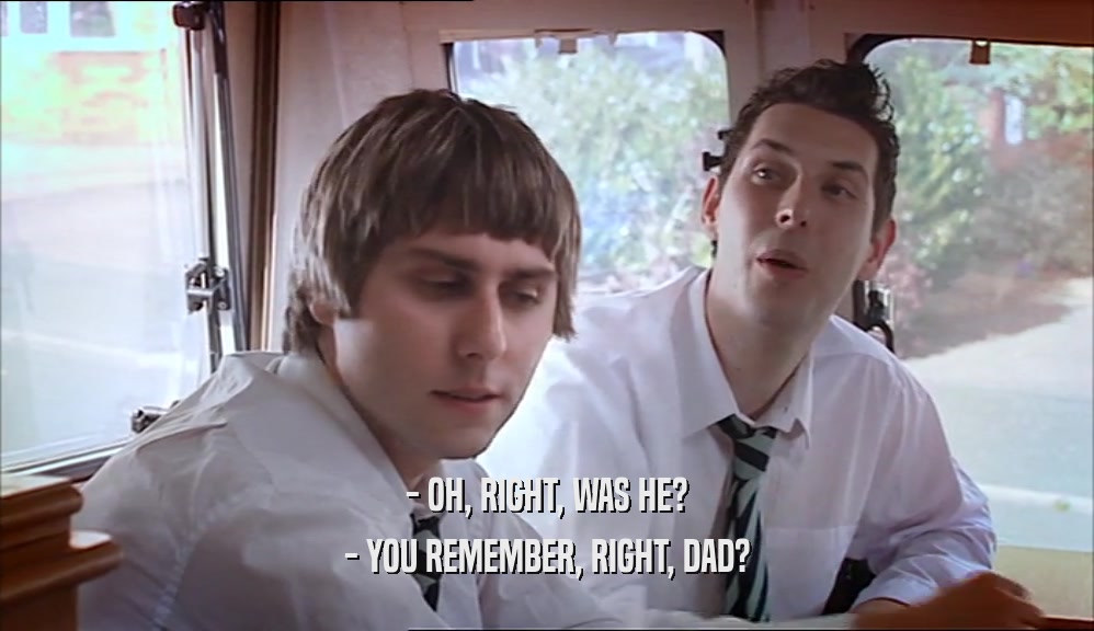 - OH, RIGHT, WAS HE? - YOU REMEMBER, RIGHT, DAD? 