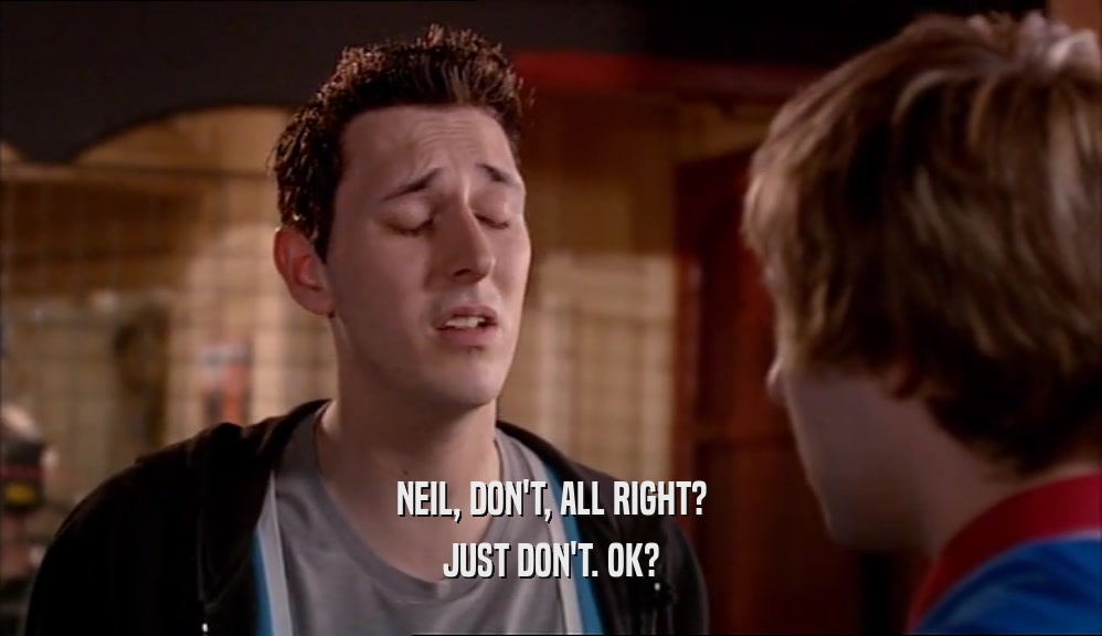NEIL, DON'T, ALL RIGHT? JUST DON'T. OK? 