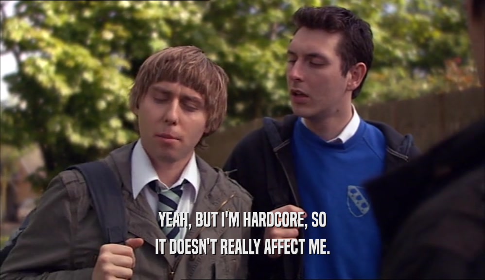 YEAH, BUT I'M HARDCORE, SO IT DOESN'T REALLY AFFECT ME. 