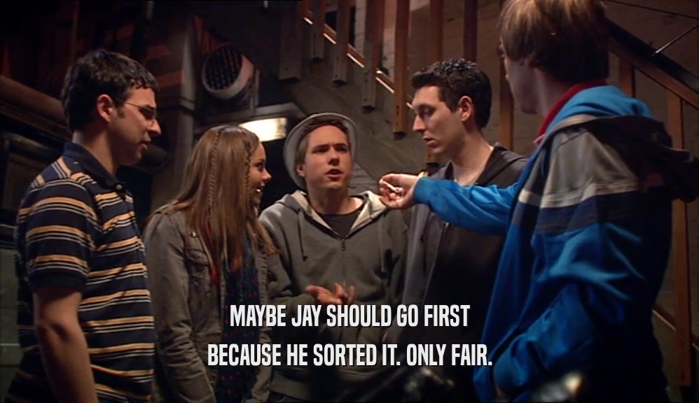MAYBE JAY SHOULD GO FIRST BECAUSE HE SORTED IT. ONLY FAIR. 