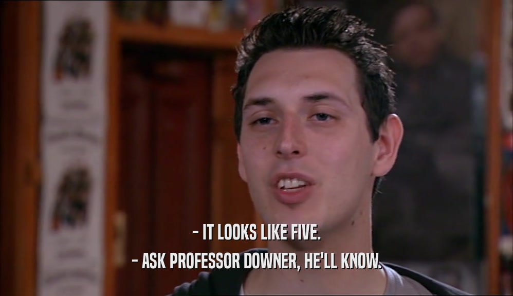 - IT LOOKS LIKE FIVE. - ASK PROFESSOR DOWNER, HE'LL KNOW. 