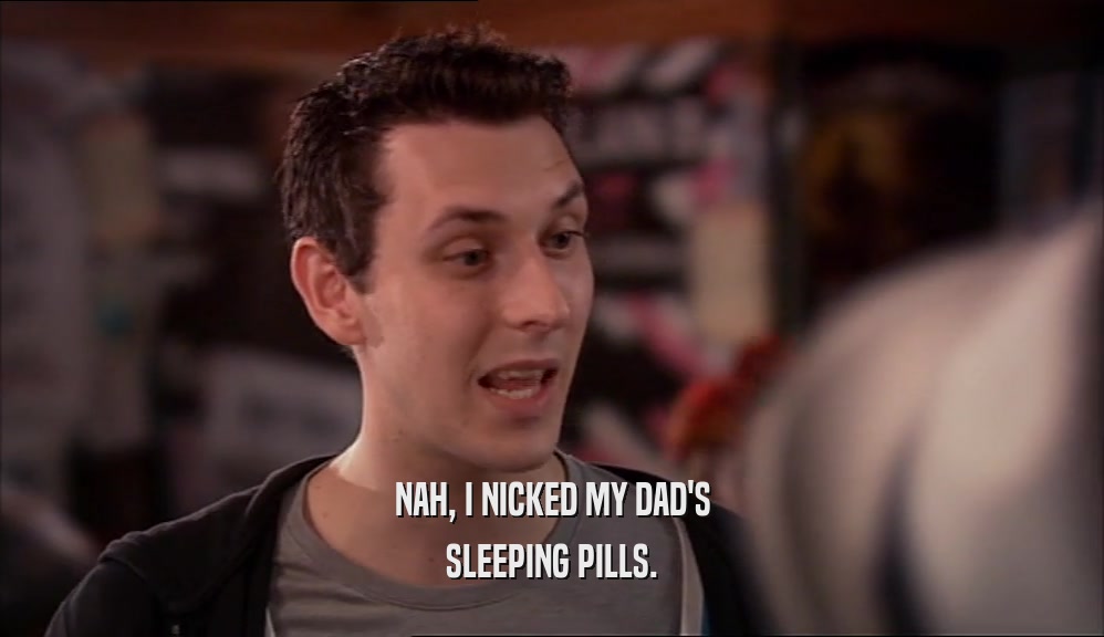 NAH, I NICKED MY DAD'S
 SLEEPING PILLS.
 