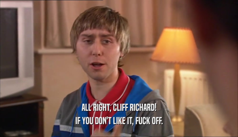 ALL RIGHT, CLIFF RICHARD!
 IF YOU DON'T LIKE IT, FUCK OFF.
 