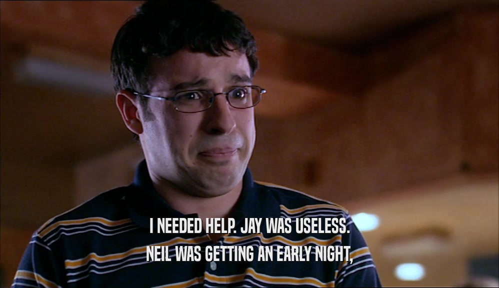 I NEEDED HELP. JAY WAS USELESS. NEIL WAS GETTING AN EARLY NIGHT, 
