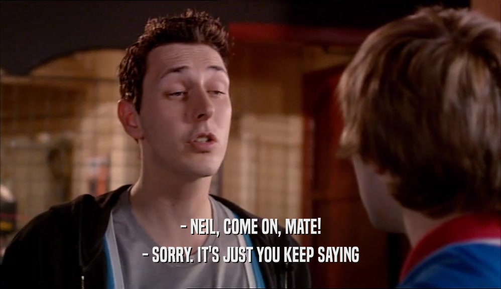 - NEIL, COME ON, MATE! - SORRY. IT'S JUST YOU KEEP SAYING 