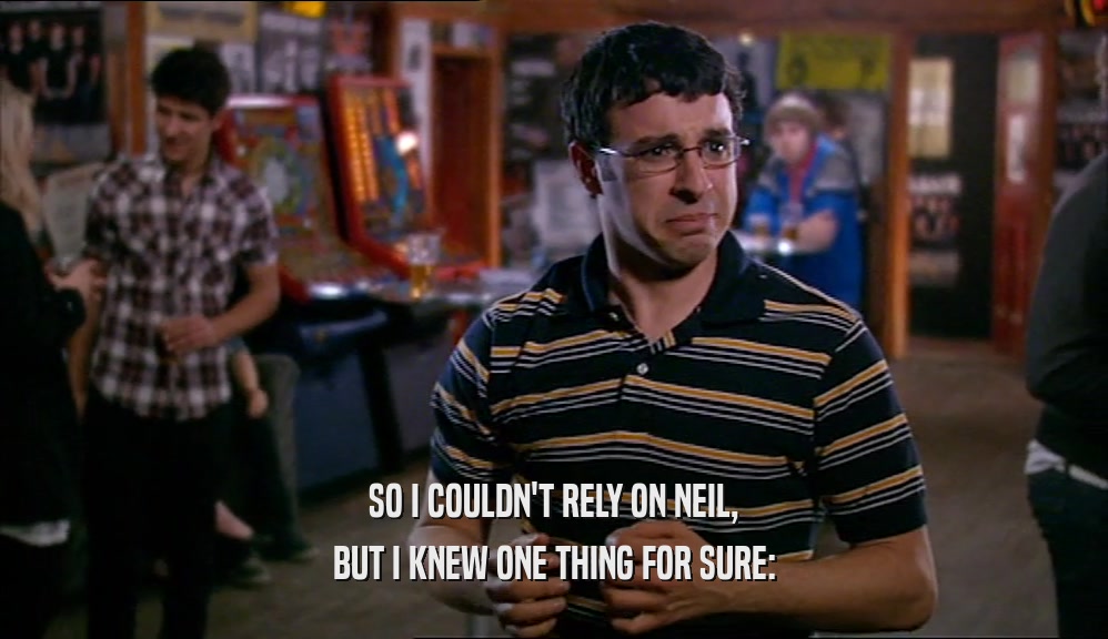 SO I COULDN'T RELY ON NEIL, BUT I KNEW ONE THING FOR SURE: 