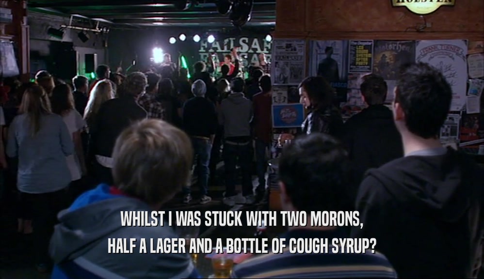 WHILST I WAS STUCK WITH TWO MORONS, HALF A LAGER AND A BOTTLE OF COUGH SYRUP? 