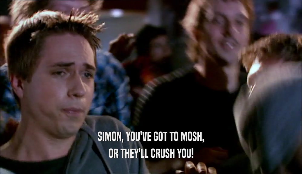 SIMON, YOU'VE GOT TO MOSH, OR THEY'LL CRUSH YOU! 