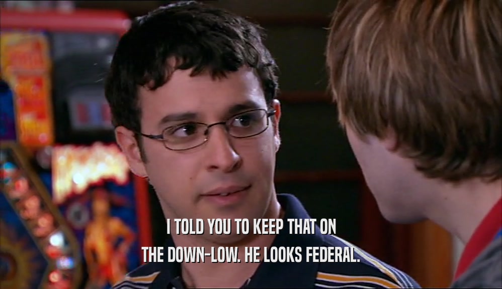 I TOLD YOU TO KEEP THAT ON THE DOWN-LOW. HE LOOKS FEDERAL. 