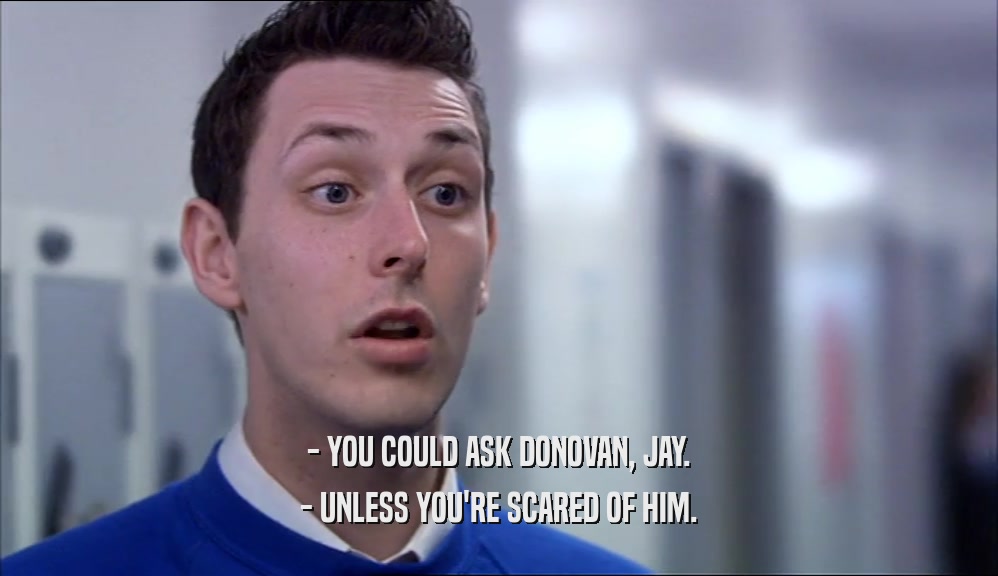 - YOU COULD ASK DONOVAN, JAY. - UNLESS YOU'RE SCARED OF HIM. 