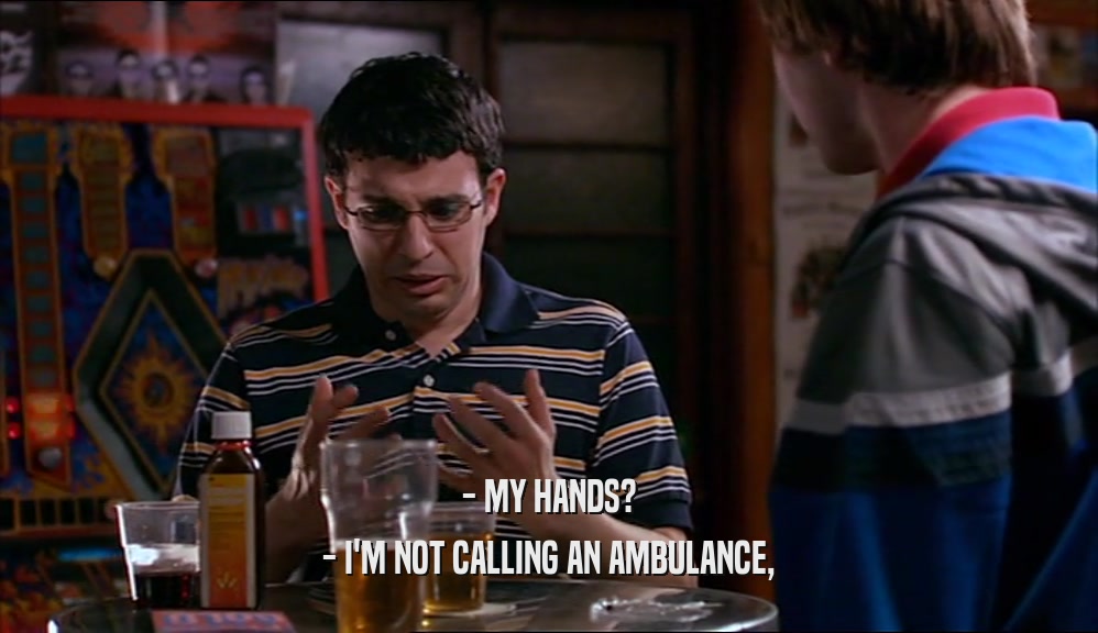 - MY HANDS?
 - I'M NOT CALLING AN AMBULANCE,
 