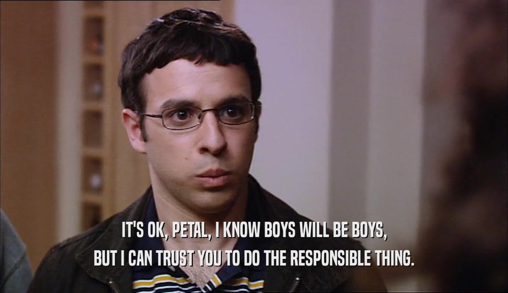 IT'S OK, PETAL, I KNOW BOYS WILL BE BOYS, BUT I CAN TRUST YOU TO DO THE RESPONSIBLE THING. 