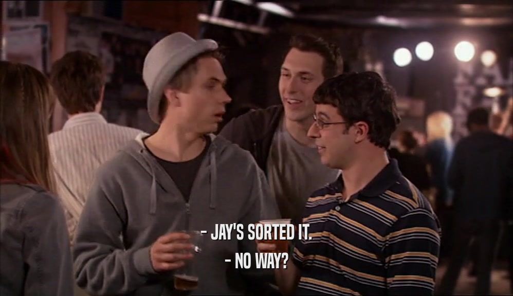 - JAY'S SORTED IT. - NO WAY? 