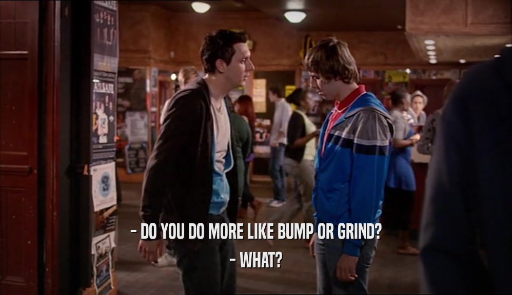 - DO YOU DO MORE LIKE BUMP OR GRIND? - WHAT? 