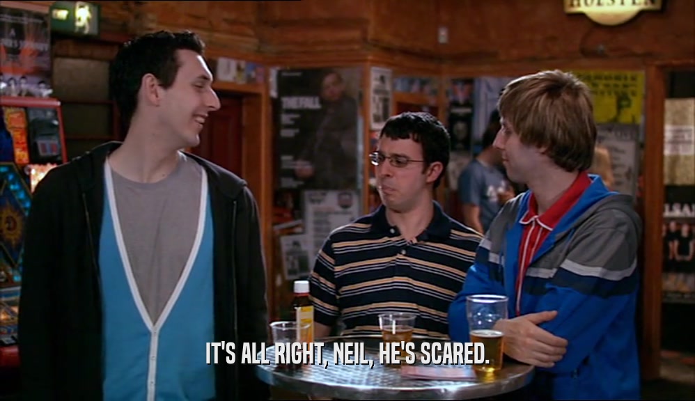 IT'S ALL RIGHT, NEIL, HE'S SCARED.  