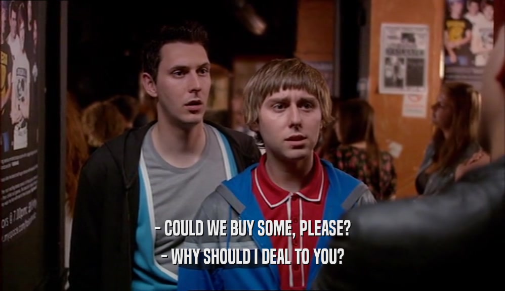 - COULD WE BUY SOME, PLEASE? - WHY SHOULD I DEAL TO YOU? 