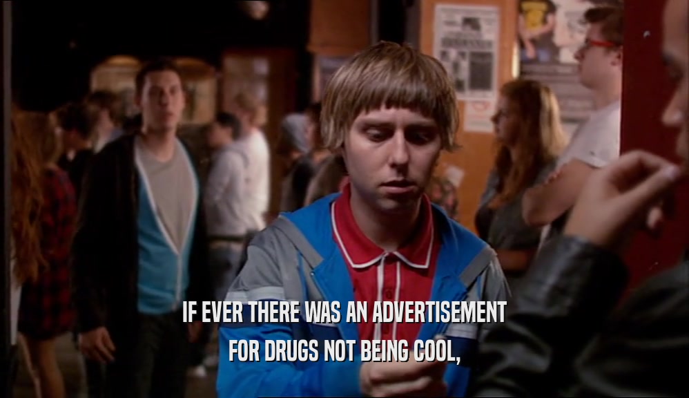 IF EVER THERE WAS AN ADVERTISEMENT FOR DRUGS NOT BEING COOL, 