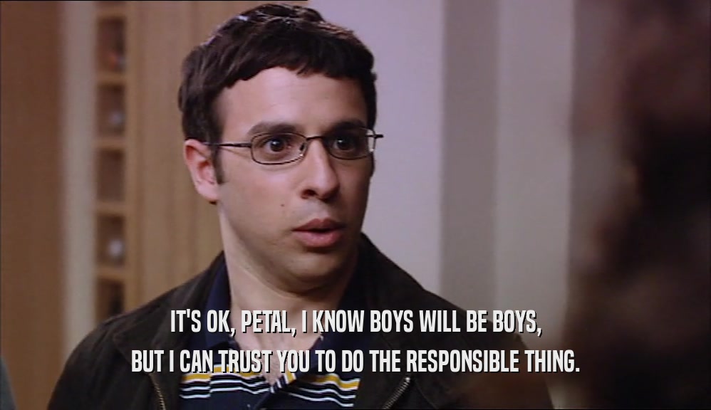 IT'S OK, PETAL, I KNOW BOYS WILL BE BOYS, BUT I CAN TRUST YOU TO DO THE RESPONSIBLE THING. 