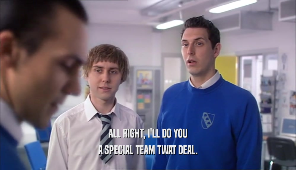 ALL RIGHT, I'LL DO YOU A SPECIAL TEAM TWAT DEAL. 