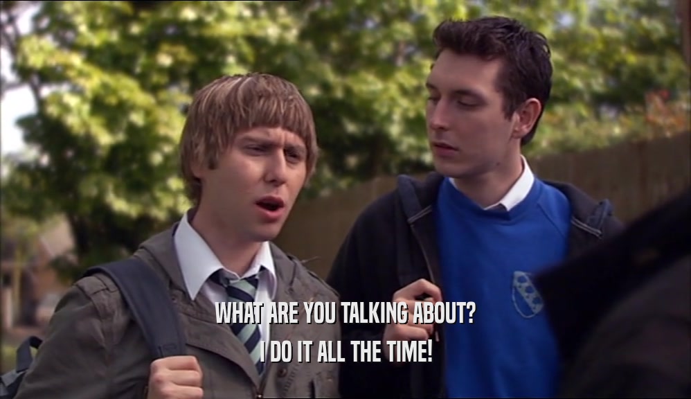 WHAT ARE YOU TALKING ABOUT? I DO IT ALL THE TIME! 