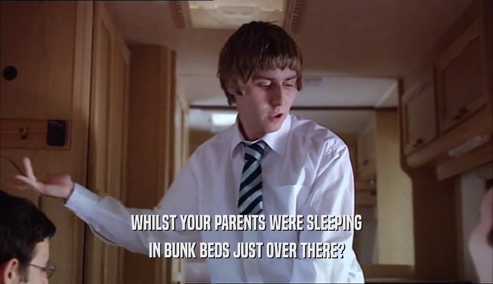 WHILST YOUR PARENTS WERE SLEEPING IN BUNK BEDS JUST OVER THERE? 