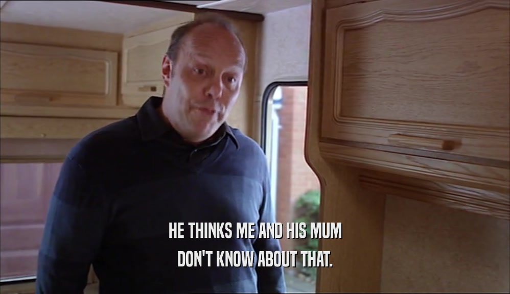 HE THINKS ME AND HIS MUM DON'T KNOW ABOUT THAT. 