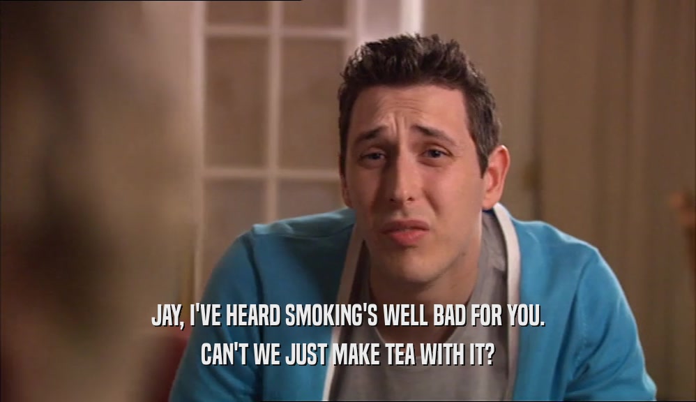 JAY, I'VE HEARD SMOKING'S WELL BAD FOR YOU. CAN'T WE JUST MAKE TEA WITH IT? 
