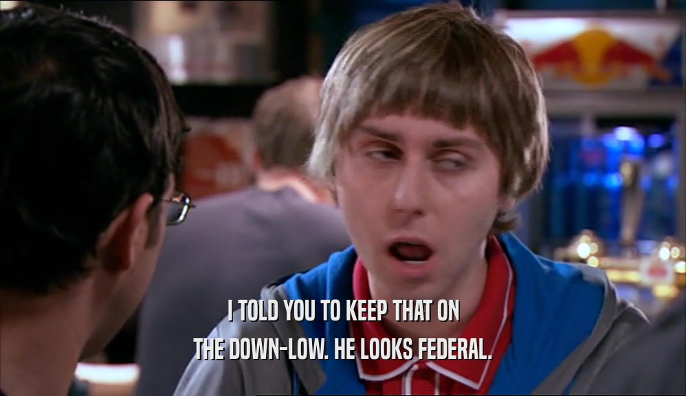 I TOLD YOU TO KEEP THAT ON THE DOWN-LOW. HE LOOKS FEDERAL. 