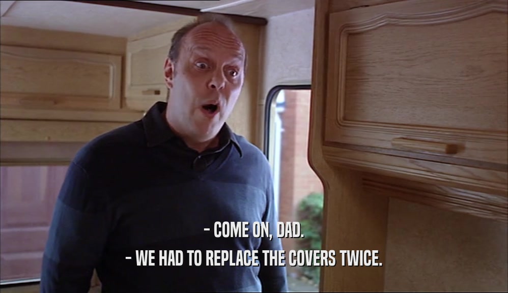 - COME ON, DAD. - WE HAD TO REPLACE THE COVERS TWICE. 