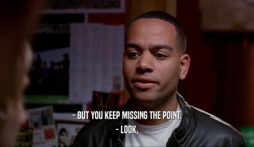 - BUT YOU KEEP MISSING THE POINT. - LOOK, 
