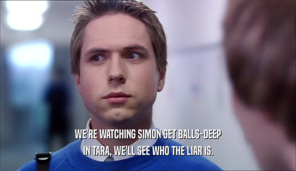 WE'RE WATCHING SIMON GET BALLS-DEEP IN TARA, WE'LL SEE WHO THE LIAR IS. 