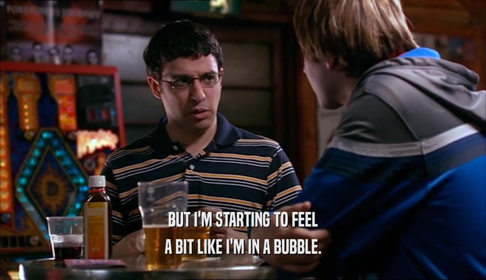 BUT I'M STARTING TO FEEL A BIT LIKE I'M IN A BUBBLE. 