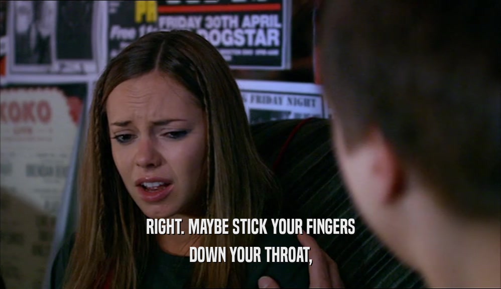 RIGHT. MAYBE STICK YOUR FINGERS DOWN YOUR THROAT, 