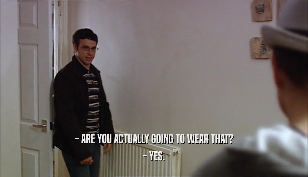 - ARE YOU ACTUALLY GOING TO WEAR THAT?
 - YES.
 