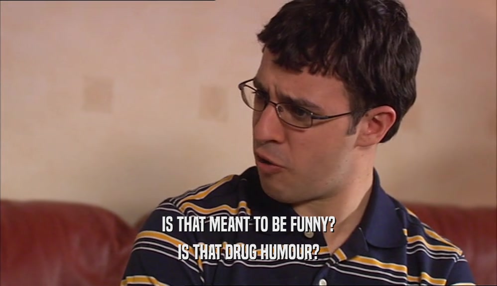 IS THAT MEANT TO BE FUNNY?
 IS THAT DRUG HUMOUR?
 