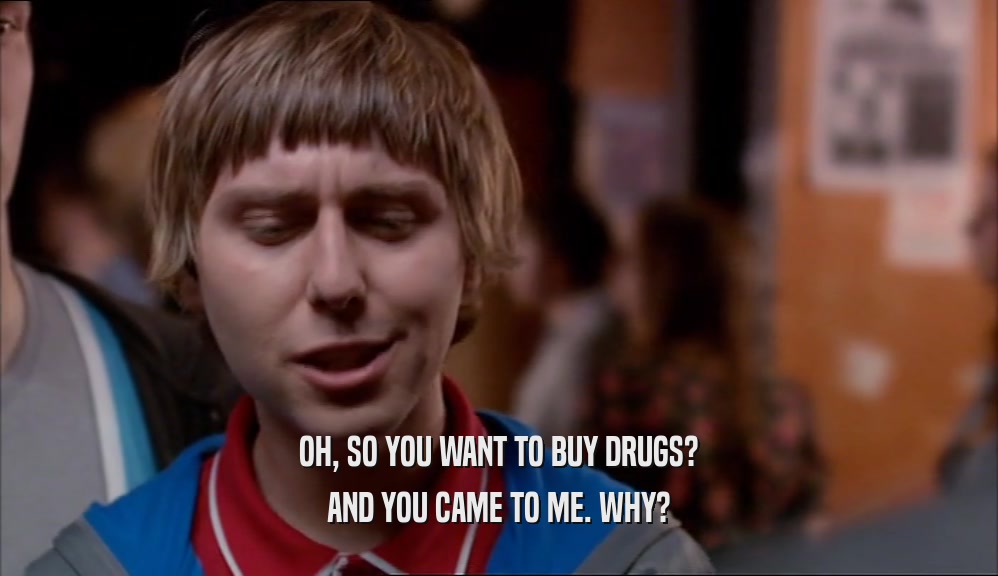 OH, SO YOU WANT TO BUY DRUGS? AND YOU CAME TO ME. WHY? 
