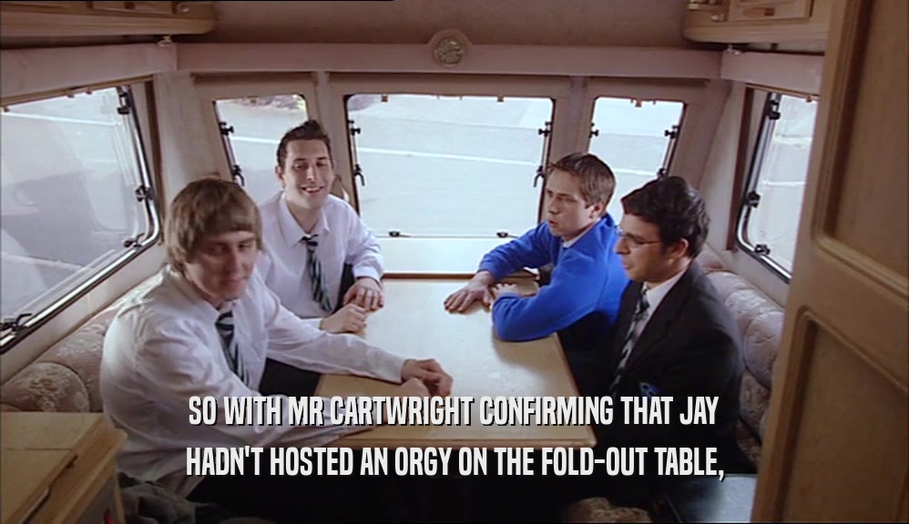 SO WITH MR CARTWRIGHT CONFIRMING THAT JAY HADN'T HOSTED AN ORGY ON THE FOLD-OUT TABLE, 